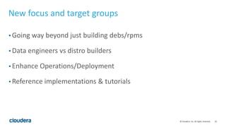 10© Cloudera, Inc. All rights reserved.
New focus and target groups
• Going way beyond just building debs/rpms
• Data engineers vs distro builders
• Enhance Operations/Deployment
• Reference implementations & tutorials
 