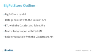 17© Cloudera, Inc. All rights reserved.
BigPetStore Outline
• BigPetStore model
• Data generator with the DataSet API
• ETL with the DataSet and Table APIs
• Matrix factorization with FlinkML
• Recommendation with the DataStream API
 