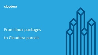 26© Cloudera, Inc. All rights reserved.
From linux packages
to Cloudera parcels
 