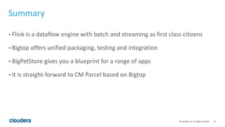 32© Cloudera, Inc. All rights reserved.
Summary
• Flink is a dataflow engine with batch and streaming as first class citizens
• Bigtop offers unified packaging, testing and integration
• BigPetStore gives you a blueprint for a range of apps
• It is straight-forward to CM Parcel based on Bigtop
 