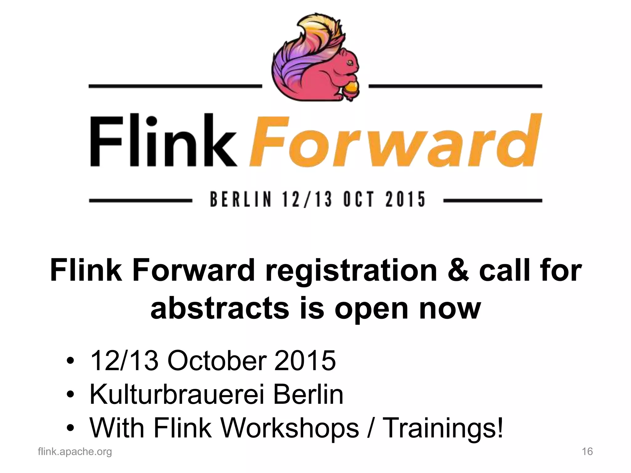 Flink Forward registration & call for
abstracts is open now
flink.apache.org 16
• 12/13 October 2015
• Kulturbrauerei Berlin
• With Flink Workshops / Trainings!
 