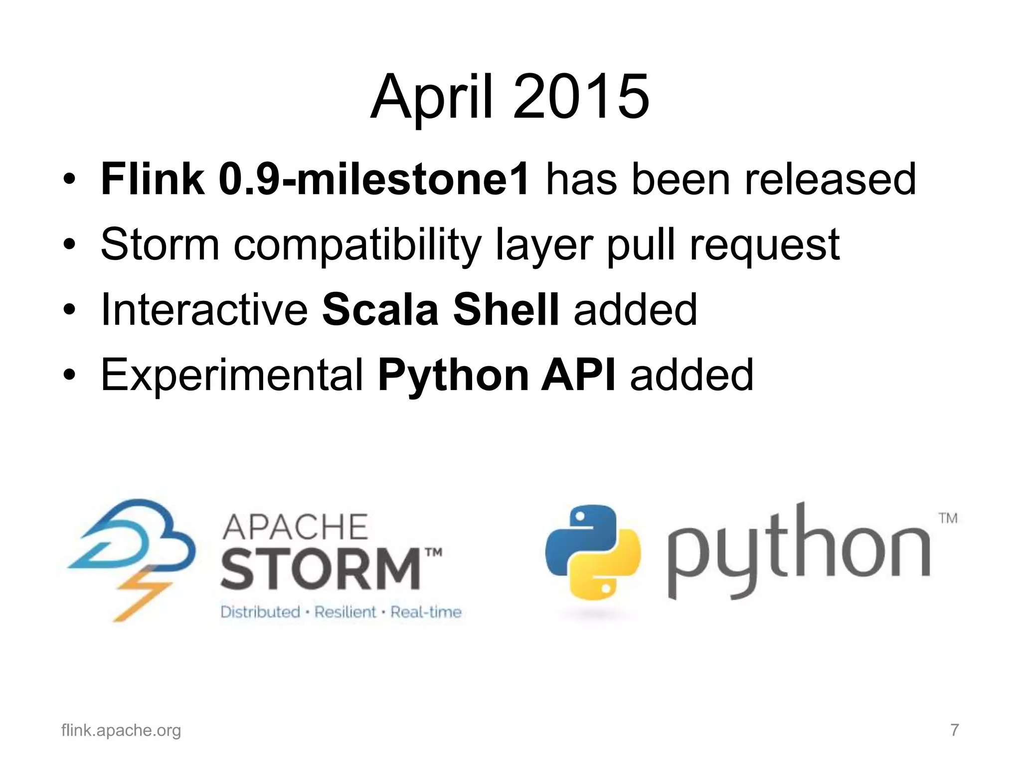 April 2015
• Flink 0.9-milestone1 has been released
• Storm compatibility layer pull request
• Interactive Scala Shell added
• Experimental Python API added
flink.apache.org 7
 