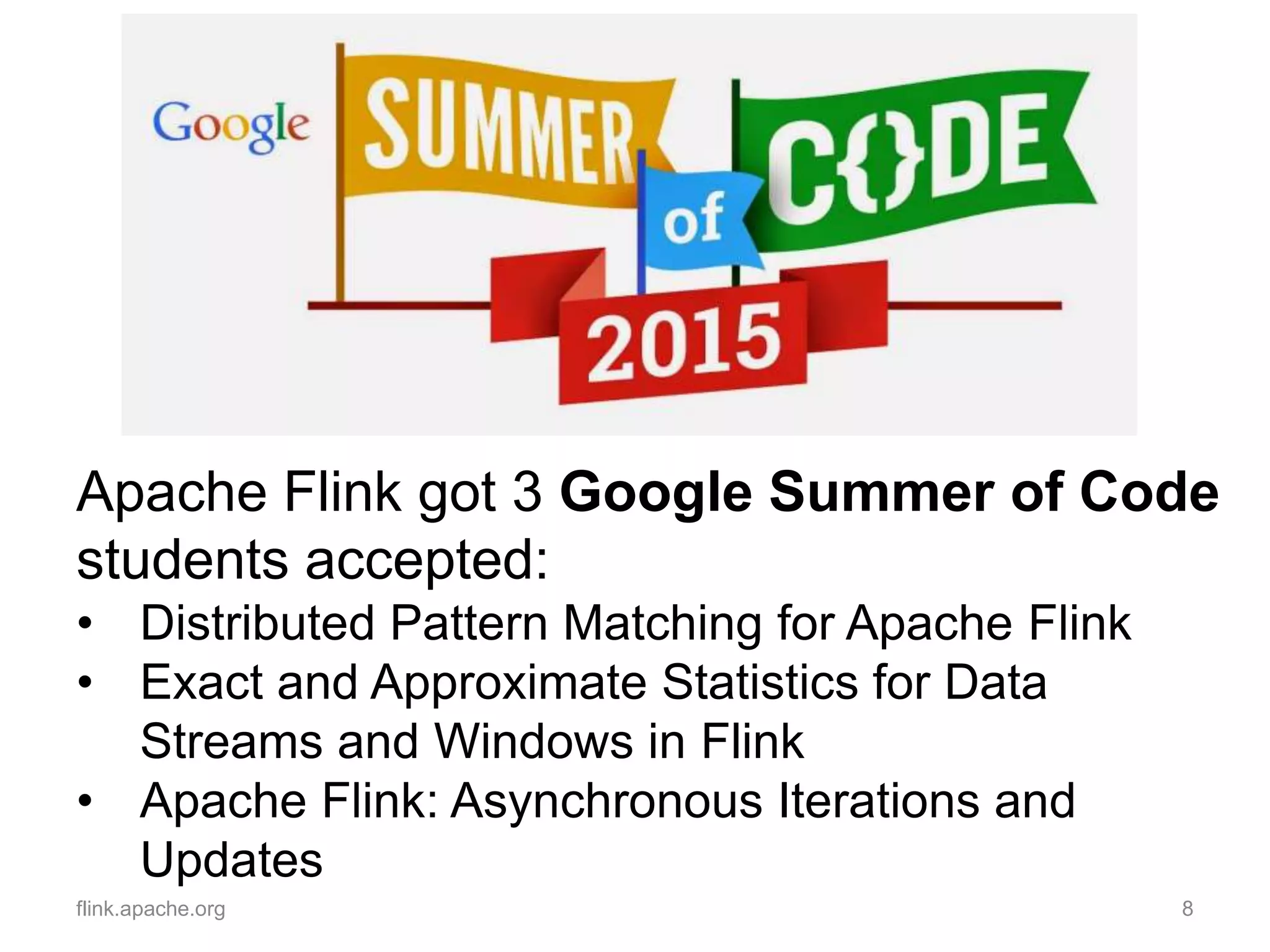 flink.apache.org 8
Apache Flink got 3 Google Summer of Code
students accepted:
• Distributed Pattern Matching for Apache Flink
• Exact and Approximate Statistics for Data
Streams and Windows in Flink
• Apache Flink: Asynchronous Iterations and
Updates
 