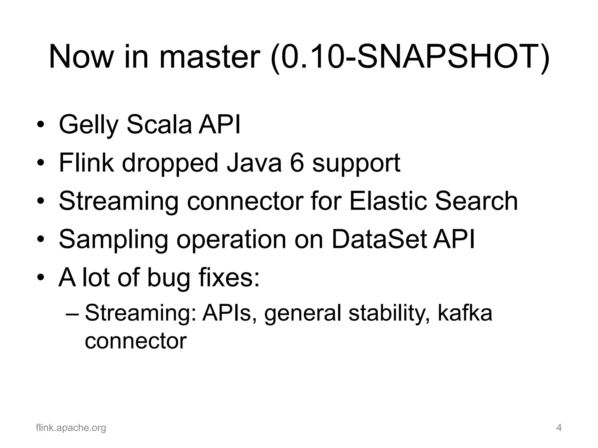 Now in master (0.10-SNAPSHOT)
flink.apache.org 4
• Gelly Scala API
• Flink dropped Java 6 support
• Streaming connector for Elastic Search
• Sampling operation on DataSet API
• A lot of bug fixes:
– Streaming: APIs, general stability, kafka
connector
 