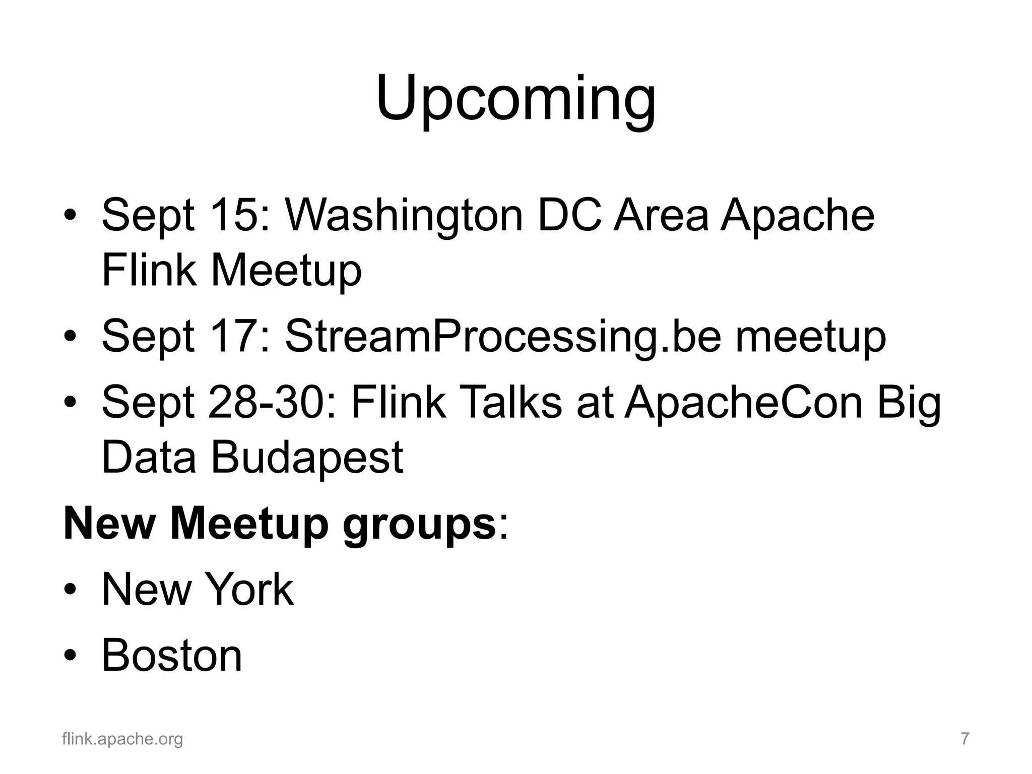 Upcoming
• Sept 15: Washington DC Area Apache
Flink Meetup
• Sept 17: StreamProcessing.be meetup
• Sept 28-30: Flink Talks at ApacheCon Big
Data Budapest
New Meetup groups:
• New York
• Boston
flink.apache.org 7
 