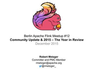 Berlin Apache Flink Meetup #12
Community Update & 2015 – The Year in Review
December 2015
Robert Metzger
Committer and PMC Member
rmetzger@apache.org
@rmetzger_
 