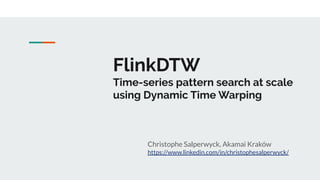 FlinkDTW
Time-series pattern search at scale
using Dynamic Time Warping
Christophe Salperwyck, Akamai Kraków
https://www.linkedin.com/in/christophesalperwyck/
 
