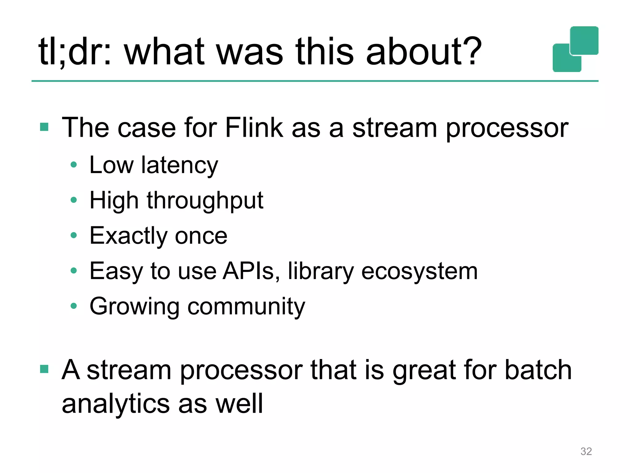 tl;dr: what was this about?
 The case for Flink as a stream processor
• Low latency
• High throughput
• Exactly once
• Easy to use APIs, library ecosystem
• Growing community
 A stream processor that is great for batch
analytics as well
32
 