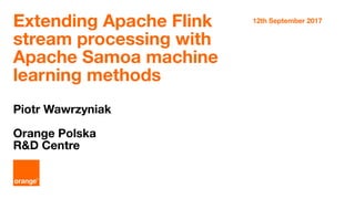 Extending Apache Flink
stream processing with
Apache Samoa machine
learning methods
Piotr Wawrzyniak
Orange Polska
R&D Centre
12th September 2017
 