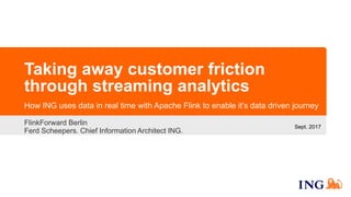 Taking away customer friction
through streaming analytics
FlinkForward Berlin
Ferd Scheepers. Chief Information Architect ING.
How ING uses data in real time with Apache Flink to enable it’s data driven journey
Sept. 2017
 