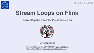 Stream Loops on Flink
Reinventing the wheel for the streaming era
Paris Carbone
@FF2018-Berlin
Systems Researcher@KTH/SICS <parisc@kth.se>
Committer@Flink <senorcarbone@apache.org>
1
 