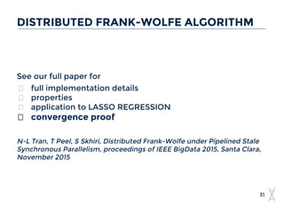 See our full paper for
full implementation details
properties
application to LASSO REGRESSION
convergence proof
N-L Tran, T Peel, S Skhiri, Distributed Frank-Wolfe under Pipelined Stale
Synchronous Parallelism, proceedings of IEEE BigData 2015, Santa Clara,
November 2015
DISTRIBUTED FRANK-WOLFE ALGORITHM
31
 