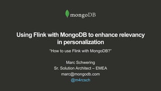 Using Flink with MongoDB to enhance relevancy
in personalization
“How to use Flink with MongoDB?”
Marc Schwering
Sr. Solution Architect – EMEA
marc@mongodb.com
@m4rcsch
 