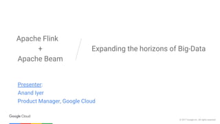 © 2017 Google Inc. All rights reserved.
Expanding the horizons of Big-Data
Apache Flink
+
Apache Beam
Presenter:
Anand Iyer
Product Manager, Google Cloud
 