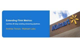 Extending Flink Metrics:
real-time BI atop existing streaming pipelines
Andrew Torson, Walmart Labs
 