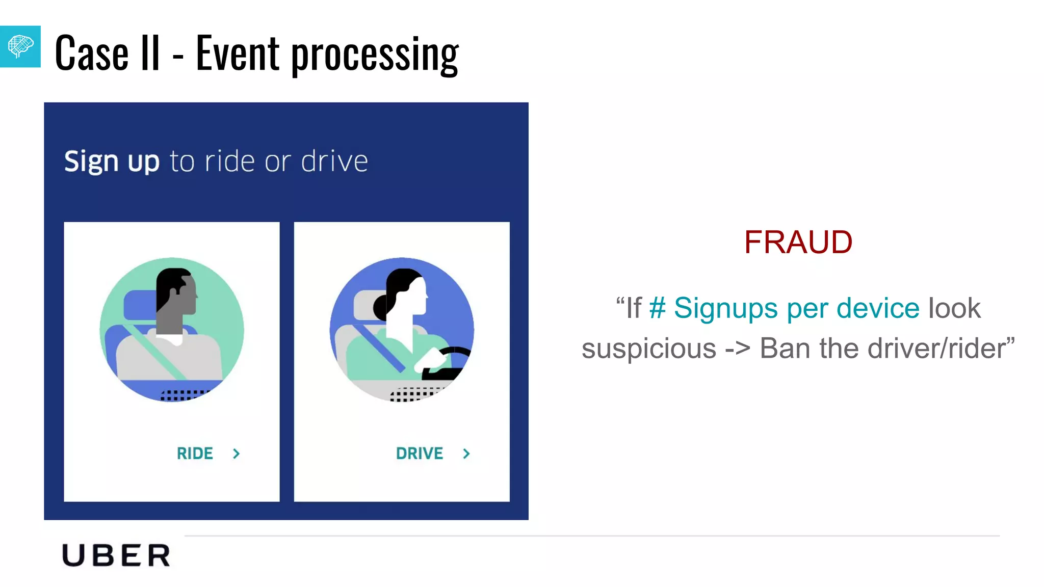 U B E R | Data
Case II - Event processing
FRAUD
“If # Signups per device look
suspicious -> Ban the driver/rider”
 
