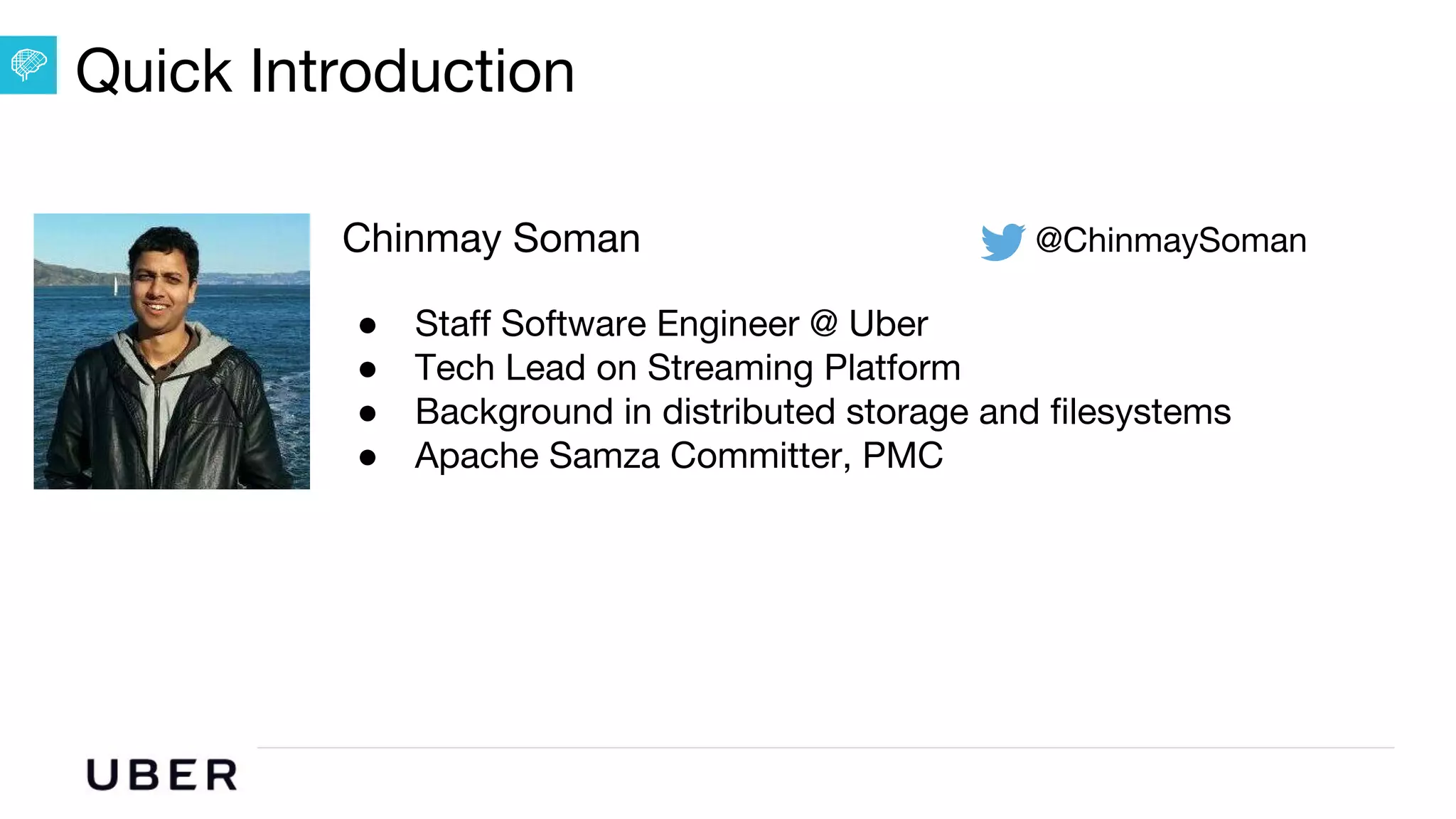 U B E R | Data
Chinmay Soman @ChinmaySoman
● Staff Software Engineer @ Uber
● Tech Lead on Streaming Platform
● Background in distributed storage and filesystems
● Apache Samza Committer, PMC
Quick Introduction
 