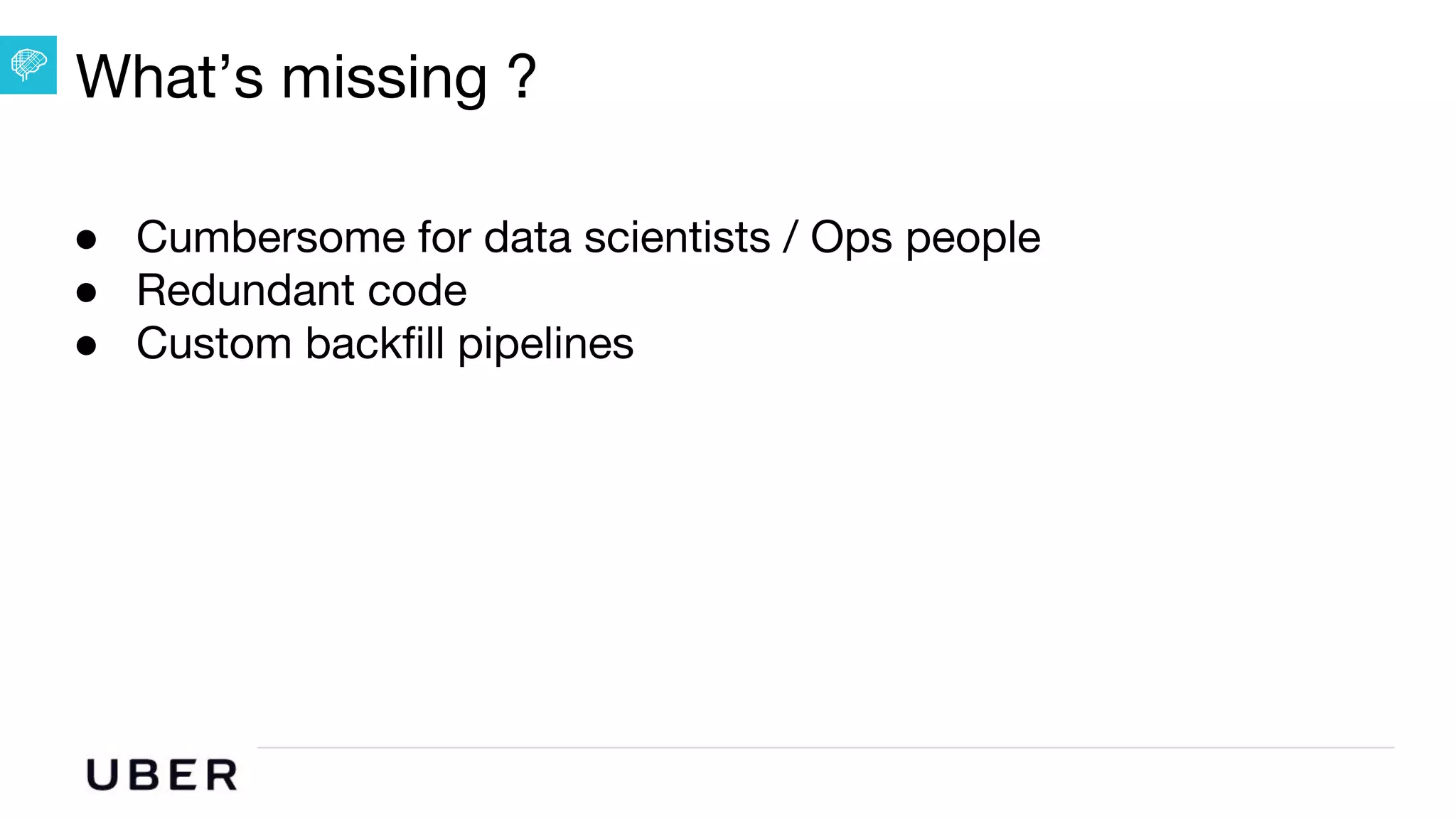 U B E R | Data
What’s missing ?
● Cumbersome for data scientists / Ops people
● Redundant code
● Custom backfill pipelines
 