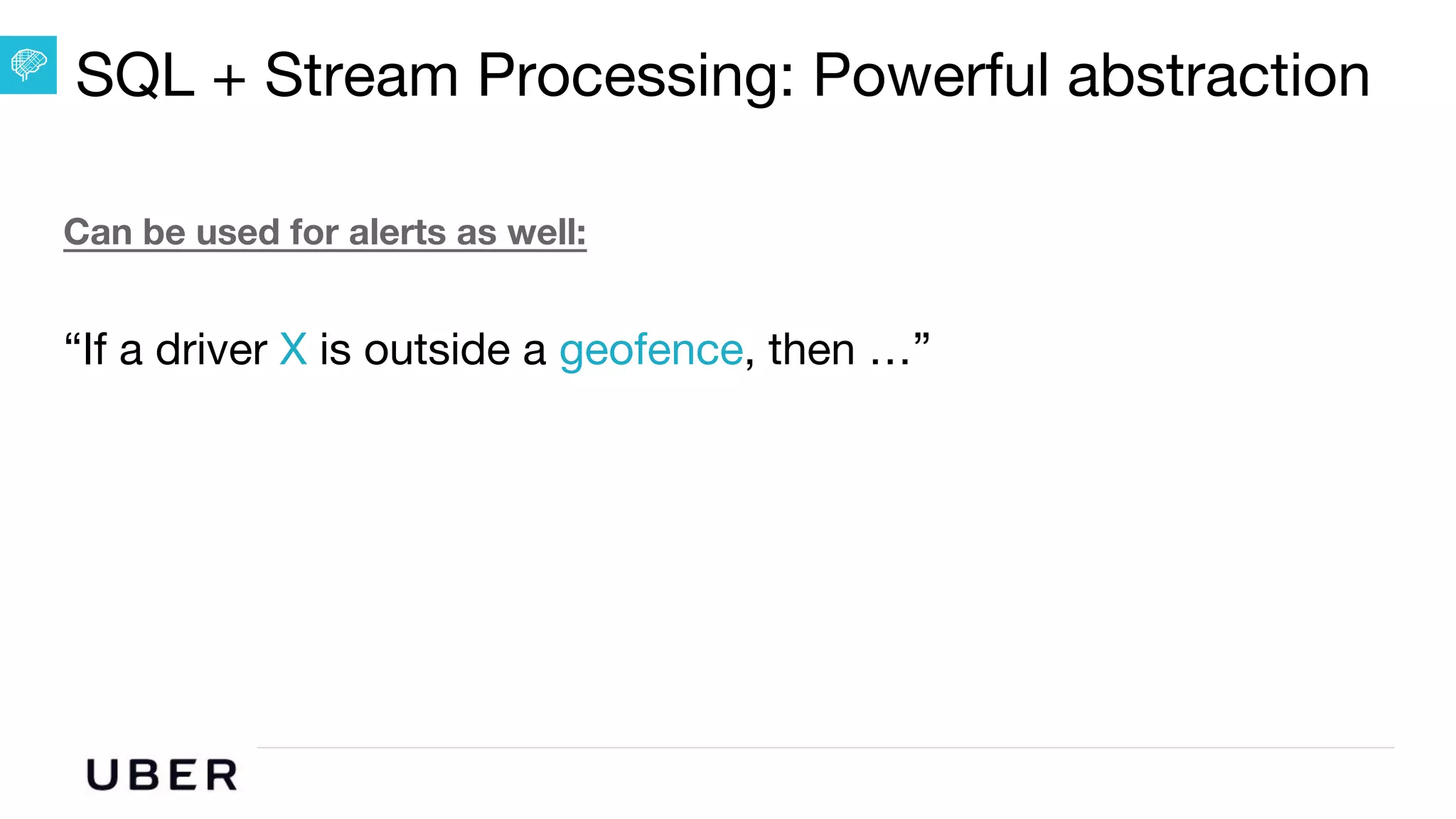 U B E R | Data
Can be used for alerts as well:
“If a driver X is outside a geofence, then …”
SQL + Stream Processing: Powerful abstraction
 
