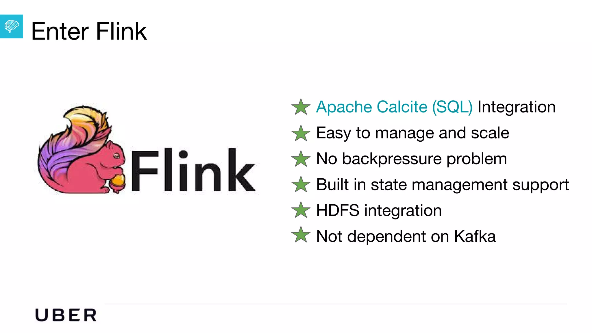 U B E R | Data
Enter Flink
Apache Calcite (SQL) Integration
Easy to manage and scale
No backpressure problem
Built in state management support
HDFS integration
Not dependent on Kafka
 