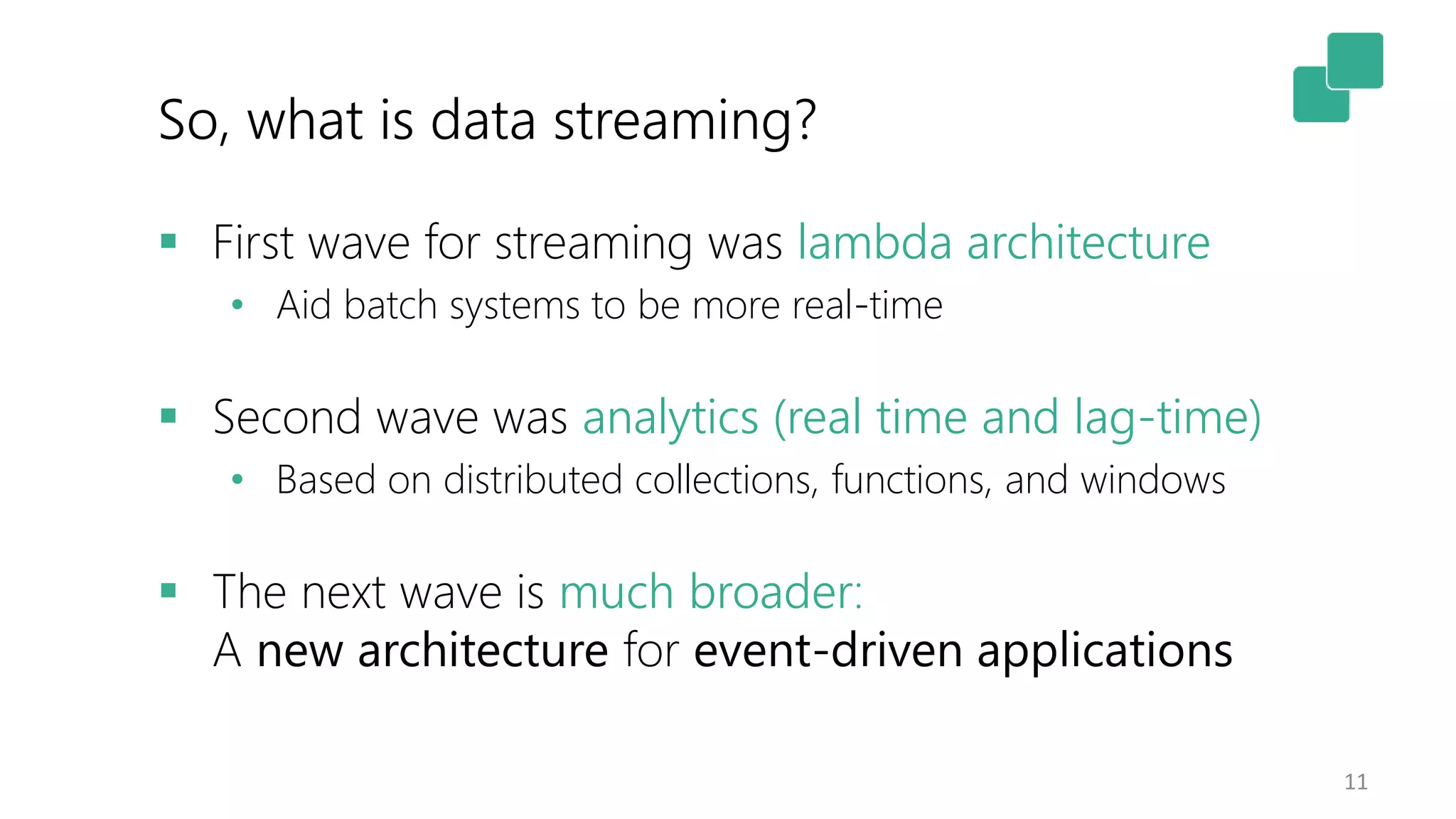 So, what is data streaming?
11
 First wave for streaming was lambda architecture
• Aid batch systems to be more real-time
 Second wave was analytics (real time and lag-time)
• Based on distributed collections, functions, and windows
 The next wave is much broader:
A new architecture for event-driven applications
 
