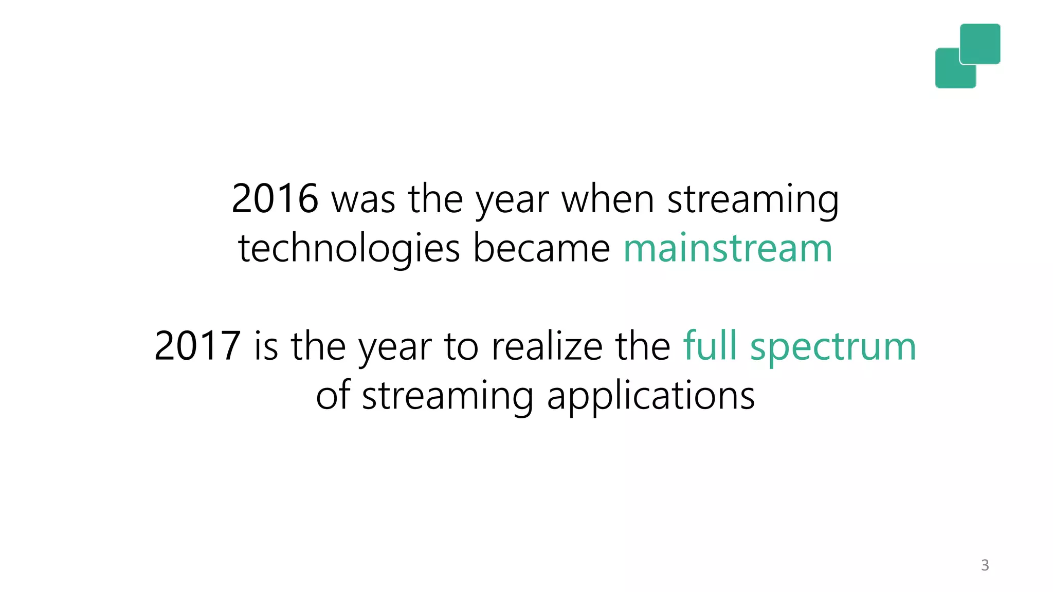3
2016 was the year when streaming
technologies became mainstream
2017 is the year to realize the full spectrum
of streaming applications
 