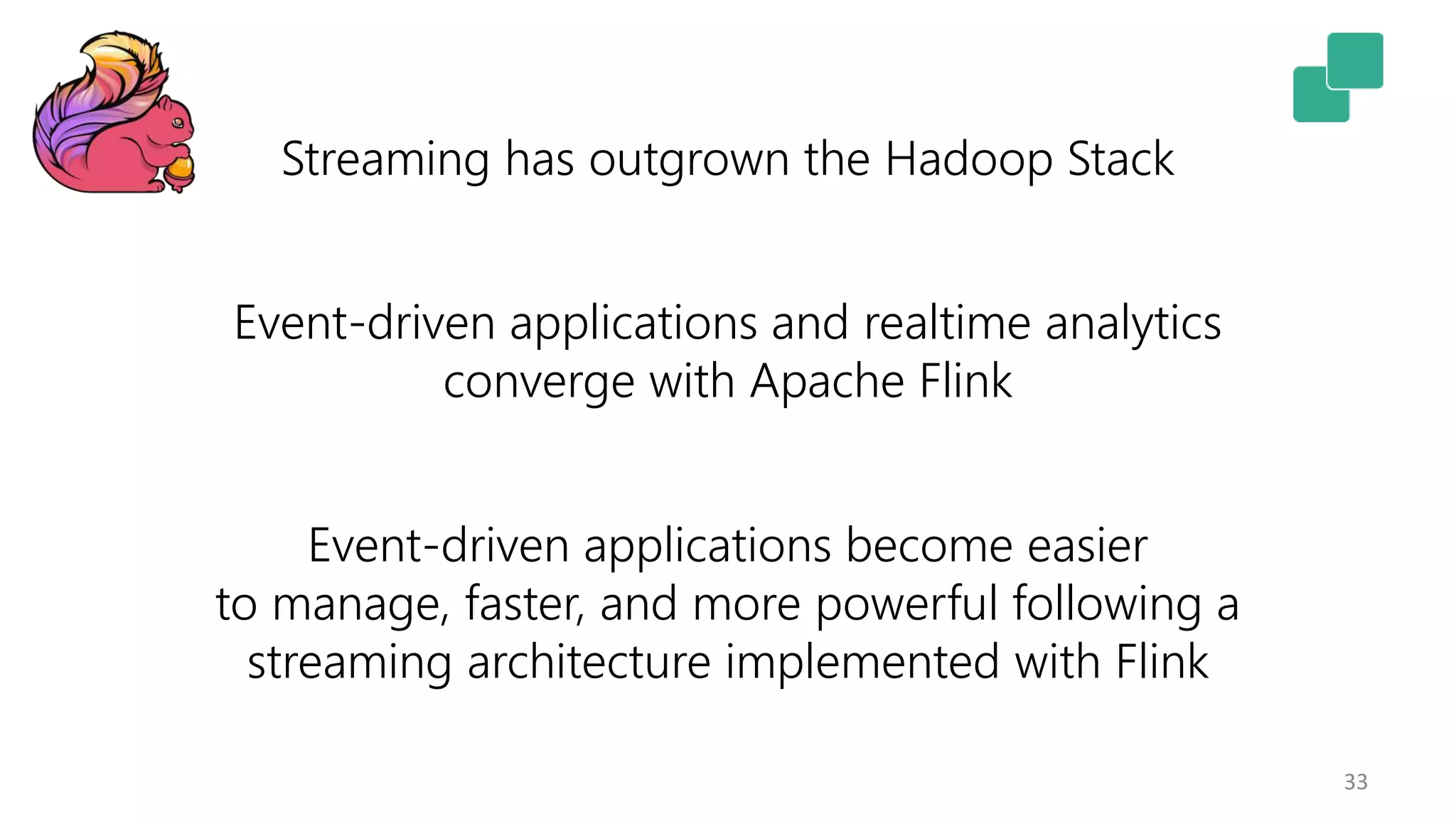 33
Streaming has outgrown the Hadoop Stack
Event-driven applications and realtime analytics
converge with Apache Flink
Event-driven applications become easier
to manage, faster, and more powerful following a
streaming architecture implemented with Flink
 