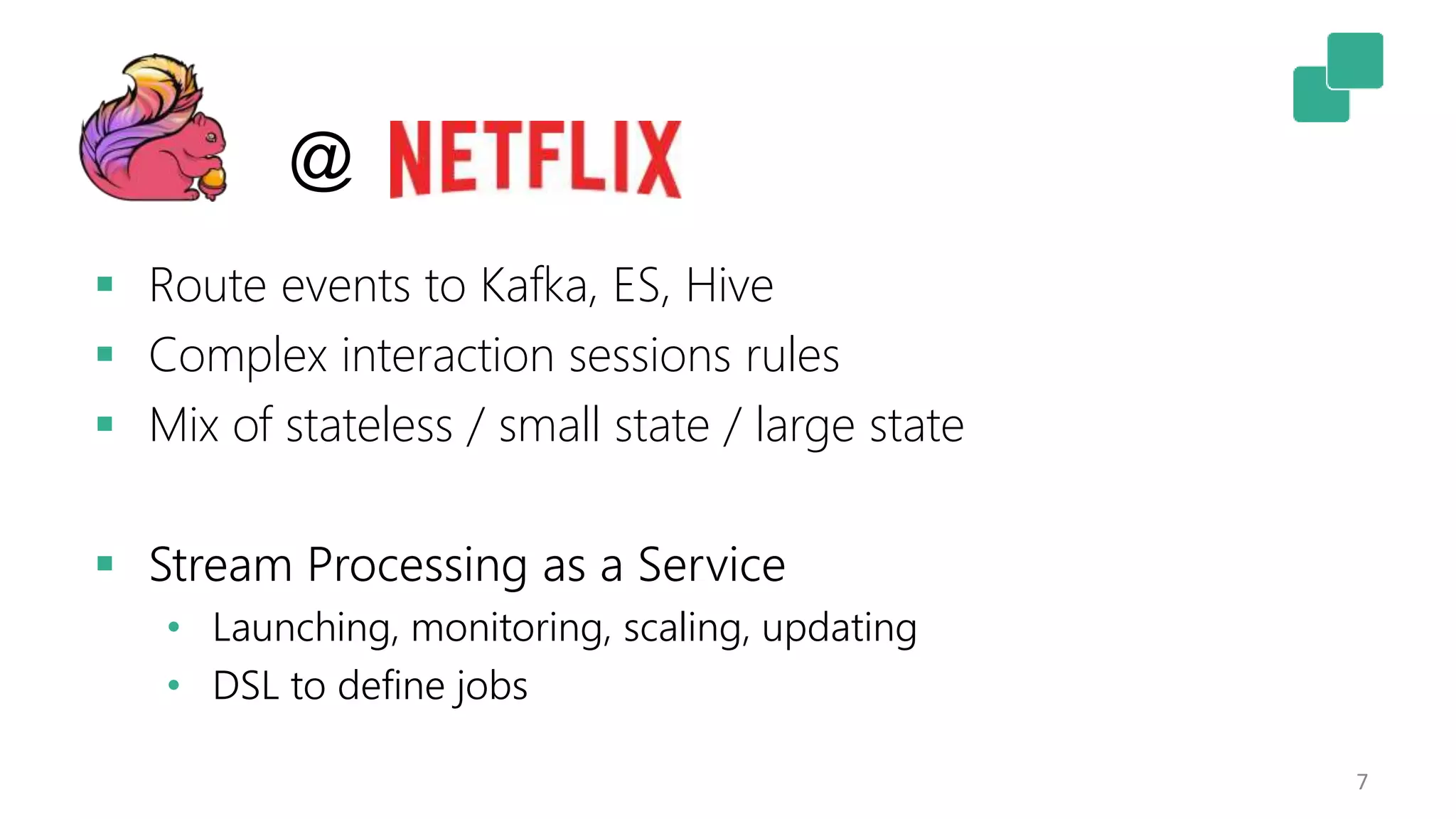 7
 Route events to Kafka, ES, Hive
 Complex interaction sessions rules
 Mix of stateless / small state / large state
 Stream Processing as a Service
• Launching, monitoring, scaling, updating
• DSL to define jobs
@
 