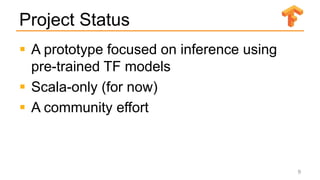 Project Status
 A prototype focused on inference using
pre-trained TF models
 Scala-only (for now)
 A community effort
9
 