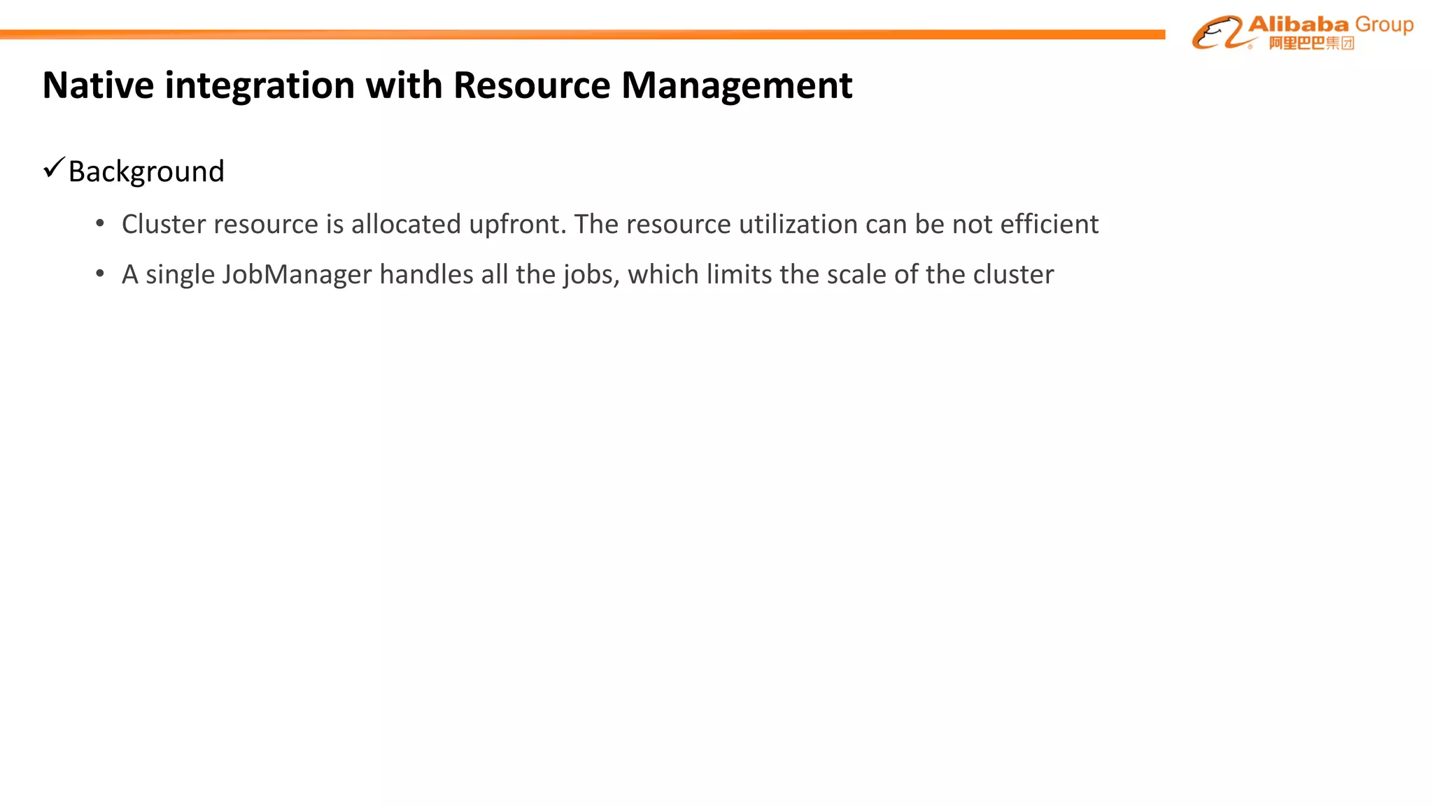 Native integration with Resource Management
üBackground
• Cluster resource is allocated upfront. The resource utilization can be	not	efficient
• A single JobManager handles all the jobs, which limits the scale of the cluster
 