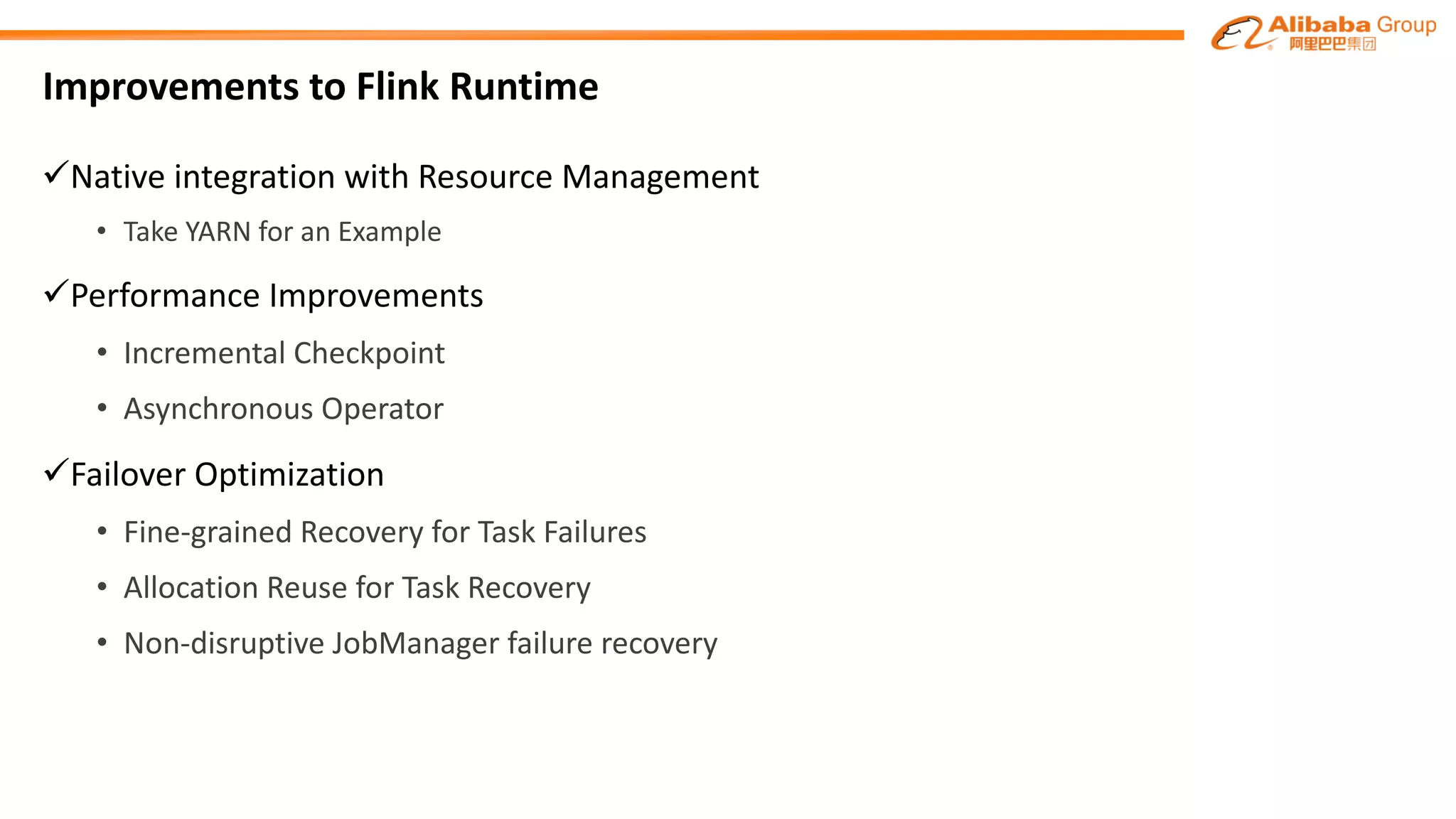 Improvements to Flink Runtime
üNative integration with Resource Management
• Take YARN for an Example
üPerformance Improvements
• Incremental Checkpoint
• Asynchronous Operator
üFailover Optimization
• Fine-grained Recovery	for	Task	Failures
• Allocation Reuse	for	Task	Recovery
• Non-disruptive	JobManager failure	recovery
 