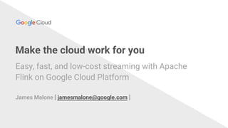 Make the cloud work for you
Easy, fast, and low-cost streaming with Apache
Flink on Google Cloud Platform
James Malone [ jamesmalone@google.com ]
 