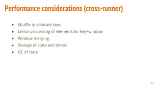 Performance considerations (cross-runner)
32
● Shuffle to colocate keys
● Linear processing of elements for key+window
● Window merging
● Storage of state and timers
● GC of state
 