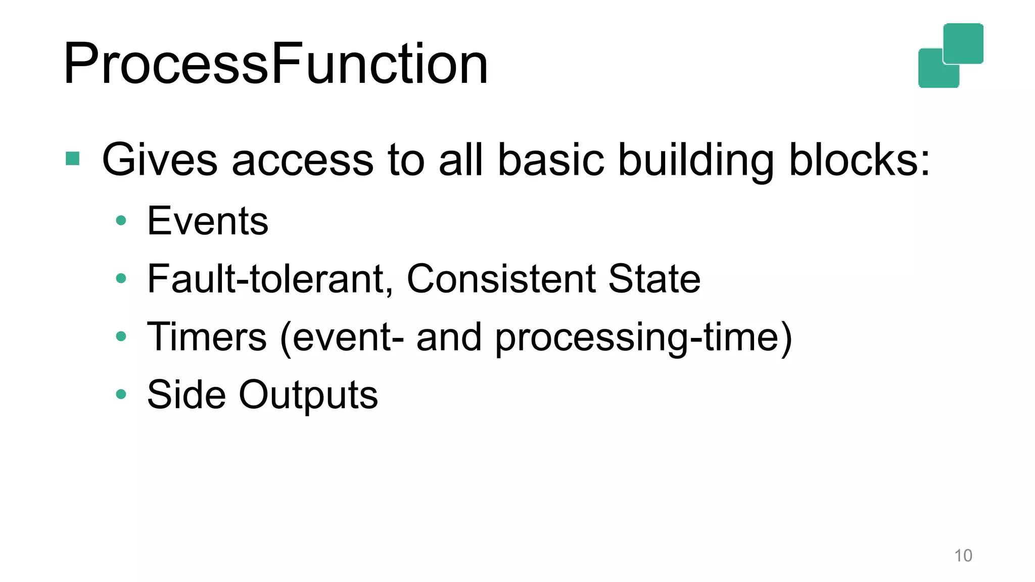  Gives access to all basic building blocks:
• Events
• Fault-tolerant, Consistent State
• Timers (event- and processing-time)
• Side Outputs
10
ProcessFunction
 