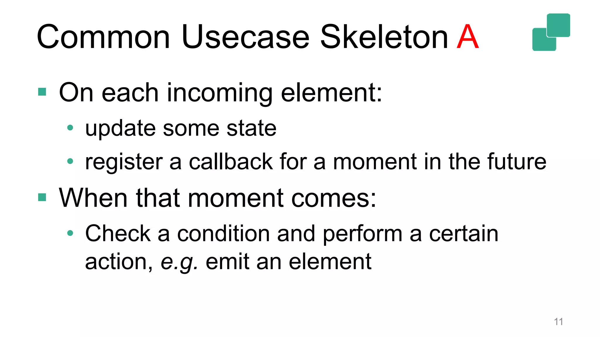 Common Usecase Skeleton A
 On each incoming element:
• update some state
• register a callback for a moment in the future
 When that moment comes:
• Check a condition and perform a certain
action, e.g. emit an element
11
 