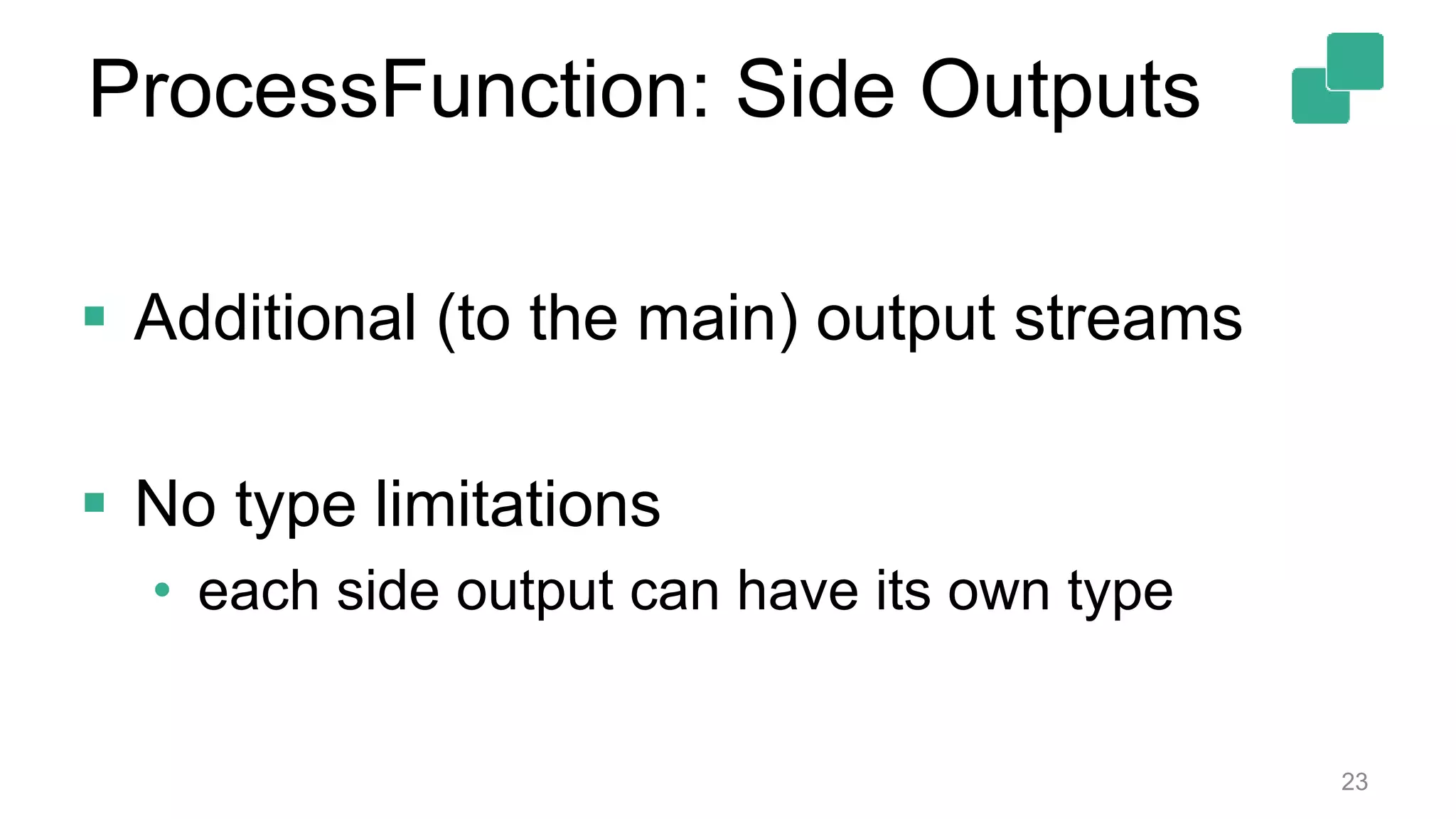 ProcessFunction: Side Outputs
 Additional (to the main) output streams
 No type limitations
• each side output can have its own type
23
 