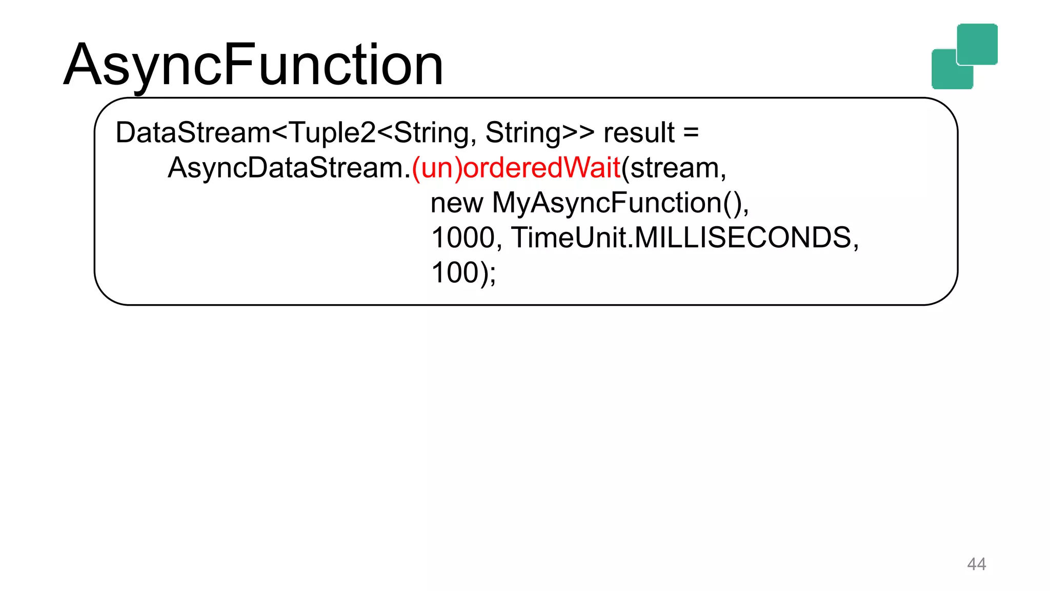 44
DataStream<Tuple2<String, String>> result =
AsyncDataStream.(un)orderedWait(stream,
new MyAsyncFunction(),
1000, TimeUnit.MILLISECONDS,
100);
AsyncFunction
 