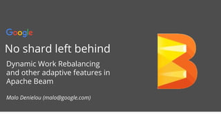 Confidential + Proprietary
No shard left behind
Dynamic Work Rebalancing
and other adaptive features in
Apache Beam
Malo Denielou (malo@google.com)
 