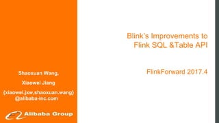 Blink’s Improvements to
Flink SQL &Table API
FlinkForward 2017.4Shaoxuan Wang,
Xiaowei Jiang
{xiaowei.jxw,shaoxuan.wang}
@alibaba-inc.com
 