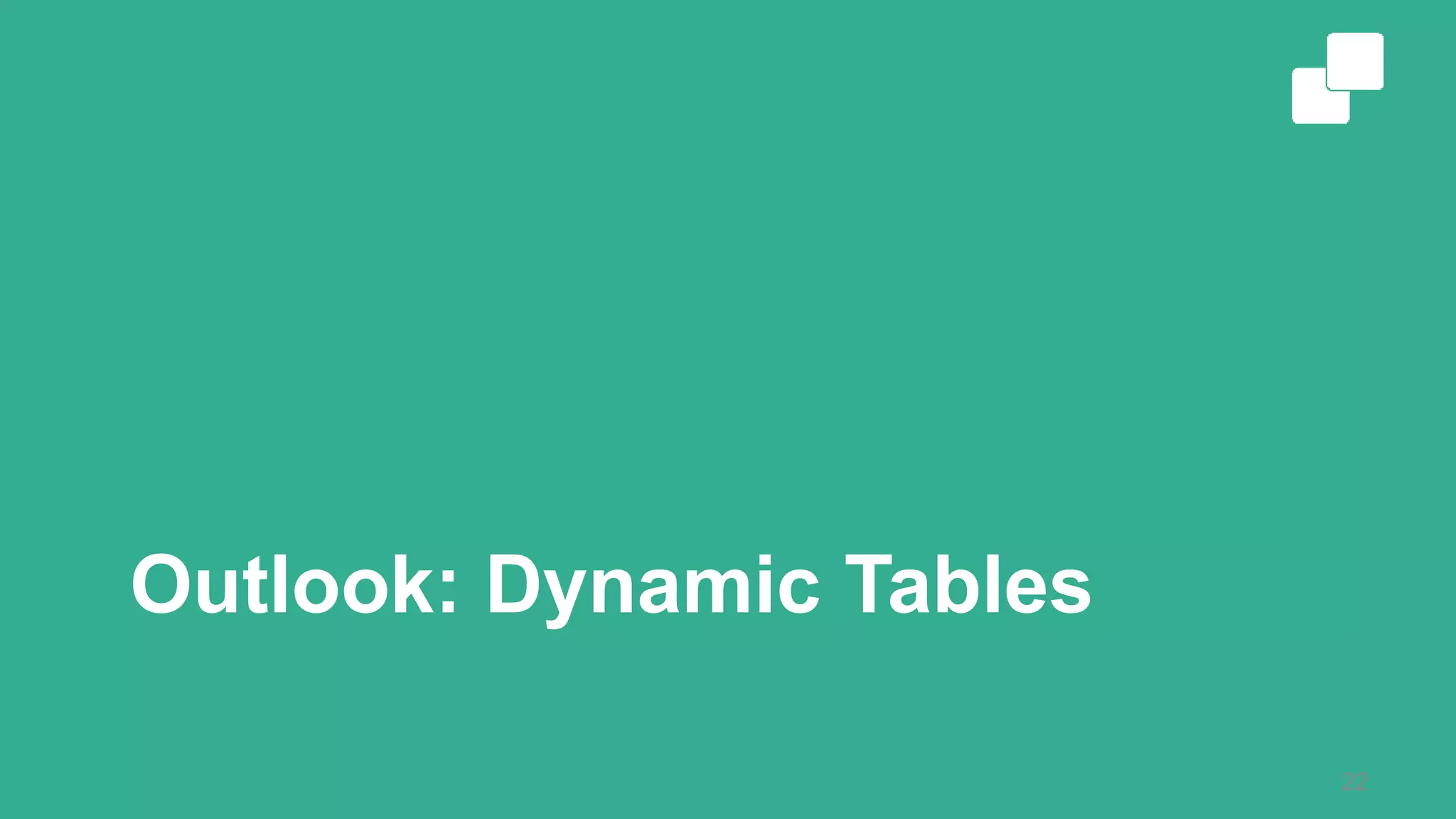 Outlook: Dynamic Tables 22 