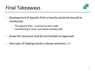 Final Takeaways
27
▪ Development of Apache Flink is heavily centered around its
community
• The Apache Way - community ove...