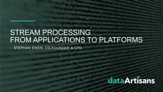 - STEPHAN EWEN, CO-FOUNDER & CTO
STREAM PROCESSING
FROM APPLICATIONS TO PLATFORMS
 