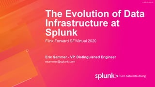 © 2020 SPLUNK INC.
The Evolution of Data
Infrastructure at
Splunk
Flink Forward SF/Virtual 2020
Eric Sammer - VP, Distinguished Engineer
esammer@splunk.com
 