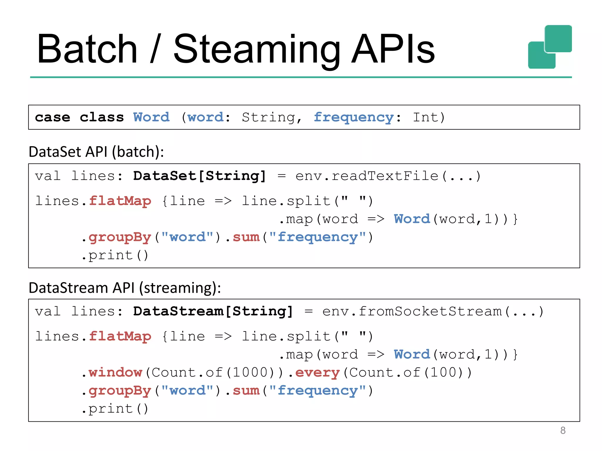 Batch / Steaming APIs 8 case class Word (word: String, frequency: Int) val lines: DataStream[String] = env.fromSocketStream(...) lines.flatMap {line => line.split(" ") .map(word => Word(word,1))} .window(Count.of(1000)).every(Count.of(100)) .groupBy("word").sum("frequency") .print() val lines: DataSet[String] = env.readTextFile(...) lines.flatMap {line => line.split(" ") .map(word => Word(word,1))} .groupBy("word").sum("frequency") .print() DataSet API (batch): DataStream API (streaming): 