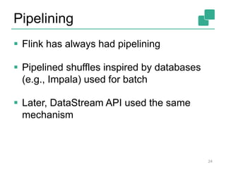 Pipelining
 Flink has always had pipelining
 Pipelined shuffles inspired by databases
(e.g., Impala) used for batch
 Later, DataStream API used the same
mechanism
24
 