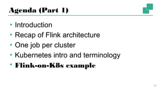 Agenda (Part 1)
▪ Introduction
▪ Recap of Flink architecture
▪ One job per cluster
▪ Kubernetes intro and terminology
▪ Flink-on-K8s example
17
 