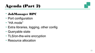 Agenda (Part 2)
▪ JobManager RPC
▪ Port configuration
▪ “HA mode”
▪ Extra libraries, logging, other config
▪ Queryable state
▪ TLS/on-the-wire encryption
▪ Resource allocation
23
 