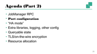 Agenda (Part 2)
▪ JobManager RPC
▪ Port configuration
▪ “HA mode”
▪ Extra libraries, logging, other config
▪ Queryable state
▪ TLS/on-the-wire encryption
▪ Resource allocation
29
 