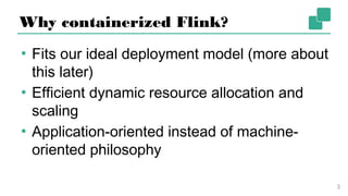 Why containerized Flink?
▪ Fits our ideal deployment model (more
about this later)
▪ Efficient dynamic resource allocation and
scaling
▪ Application-oriented instead of machine-
oriented philosophy
3
 
