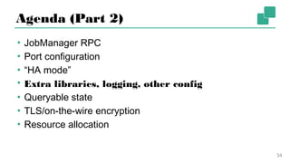 Agenda (Part 2)
▪ JobManager RPC
▪ Port configuration
▪ “HA mode”
▪ Extra libraries, logging, other config
▪ Queryable state
▪ TLS/on-the-wire encryption
▪ Resource allocation
34
 